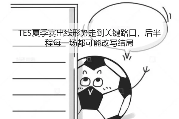 TES夏季赛出线形势走到关键路口，后半程每一场都可能改写结局