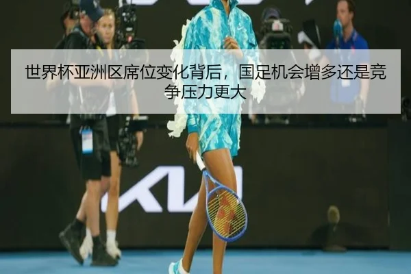 世界杯亚洲区席位变化背后，国足机会增多还是竞争压力更大