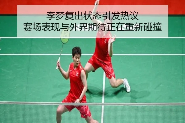 李梦复出状态引发热议 赛场表现与外界期待正在重新碰撞
